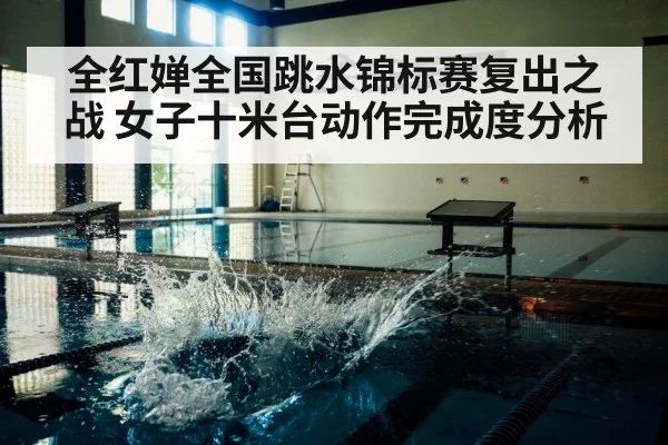全红婵全国跳水锦标赛复出之战 女子十米台动作完成度分析（dafabet）