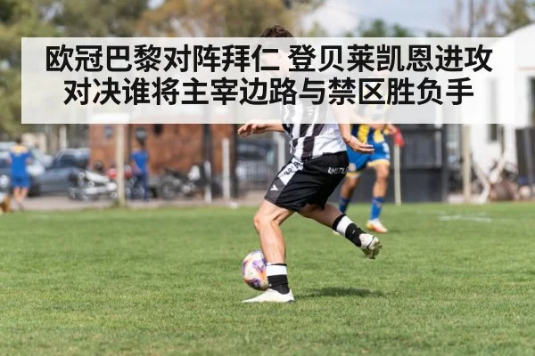 欧冠巴黎对阵拜仁 登贝莱凯恩进攻对决谁将主宰边路与禁区胜负手（dafabet）