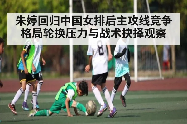 朱婷回归中国女排后主攻线竞争格局轮换压力与战术抉择观察