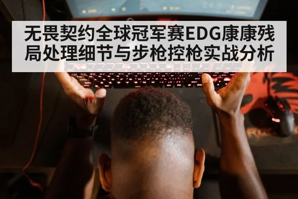 无畏契约全球冠军赛EDG康康残局处理细节与步枪控枪实战分析（dafabet）