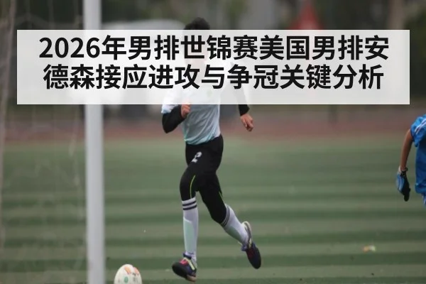 2026年男排世锦赛美国男排安德森接应进攻与争冠关键分析（dafabet）